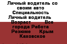 Личный водитель со своим авто › Специальность ­ Личный водитель  › Возраст ­ 36 - Все города Работа » Резюме   . Крым,Каховское